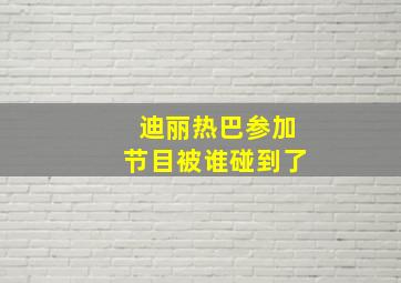 迪丽热巴参加节目被谁碰到了