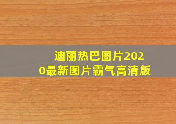 迪丽热巴图片2020最新图片霸气高清版