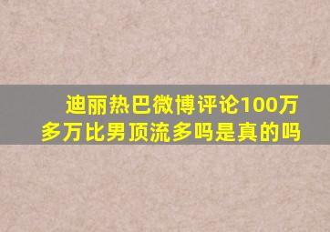 迪丽热巴微博评论100万多万比男顶流多吗是真的吗