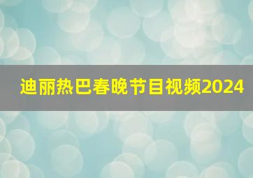 迪丽热巴春晚节目视频2024