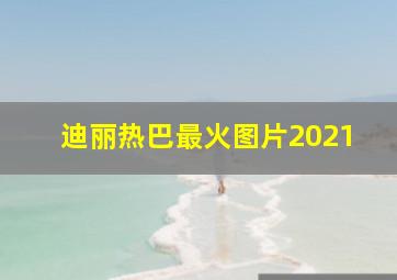 迪丽热巴最火图片2021