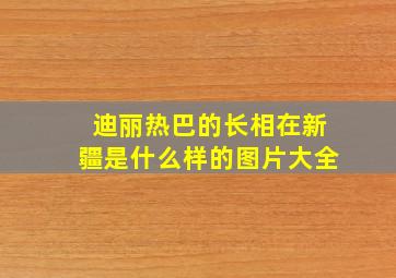 迪丽热巴的长相在新疆是什么样的图片大全