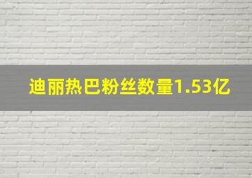 迪丽热巴粉丝数量1.53亿