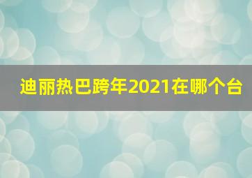 迪丽热巴跨年2021在哪个台