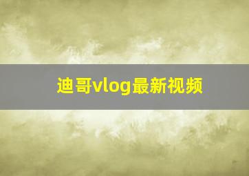 迪哥vlog最新视频