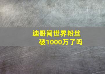 迪哥闯世界粉丝破1000万了吗