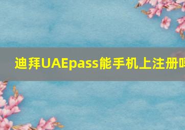 迪拜UAEpass能手机上注册吗