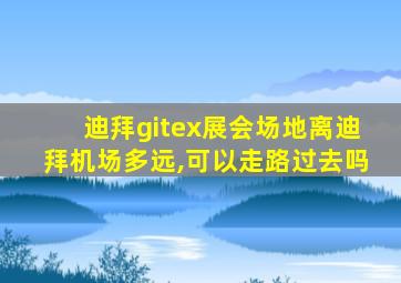 迪拜gitex展会场地离迪拜机场多远,可以走路过去吗