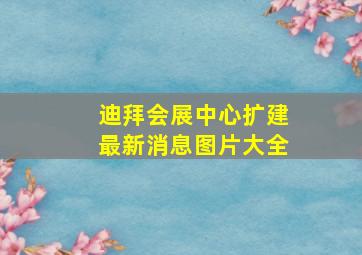 迪拜会展中心扩建最新消息图片大全