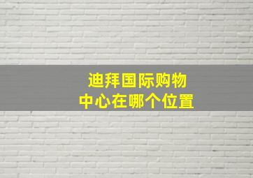 迪拜国际购物中心在哪个位置