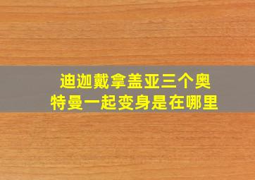 迪迦戴拿盖亚三个奥特曼一起变身是在哪里