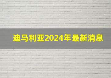 迪马利亚2024年最新消息