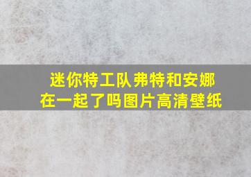 迷你特工队弗特和安娜在一起了吗图片高清壁纸