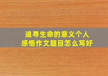 追寻生命的意义个人感悟作文题目怎么写好