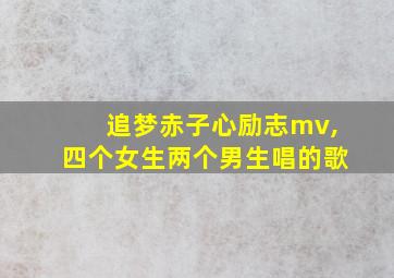 追梦赤子心励志mv,四个女生两个男生唱的歌