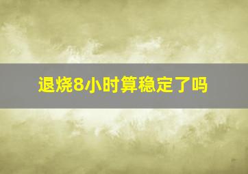 退烧8小时算稳定了吗