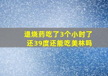 退烧药吃了3个小时了还39度还能吃美林吗