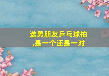 送男朋友乒乓球拍,是一个还是一对