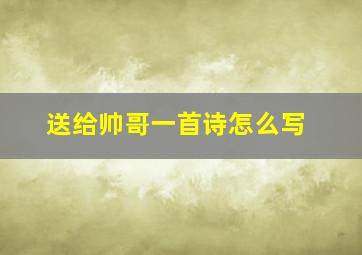 送给帅哥一首诗怎么写