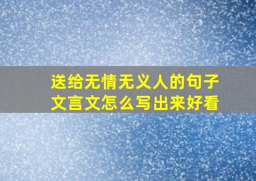 送给无情无义人的句子文言文怎么写出来好看