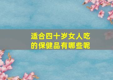 适合四十岁女人吃的保健品有哪些呢