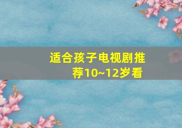 适合孩子电视剧推荐10~12岁看