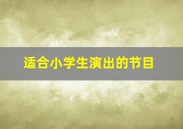 适合小学生演出的节目