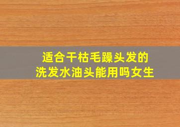 适合干枯毛躁头发的洗发水油头能用吗女生