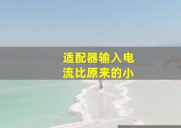 适配器输入电流比原来的小