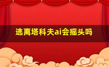 逃离塔科夫ai会摇头吗