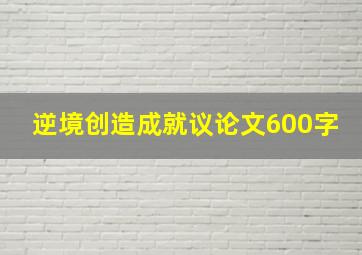 逆境创造成就议论文600字