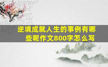 逆境成就人生的事例有哪些呢作文800字怎么写