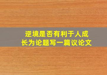 逆境是否有利于人成长为论题写一篇议论文