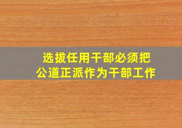 选拔任用干部必须把公道正派作为干部工作