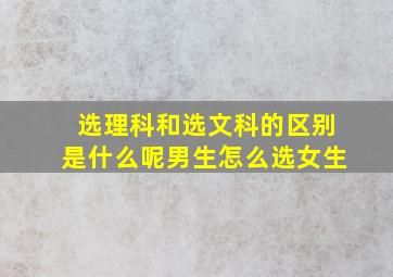 选理科和选文科的区别是什么呢男生怎么选女生