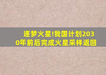 逐梦火星!我国计划2030年前后完成火星采样返回