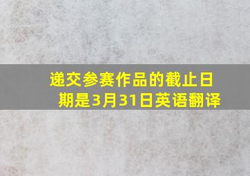 递交参赛作品的截止日期是3月31日英语翻译