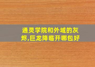 通灵学院和外域的灰烬,巨龙降临开哪包好