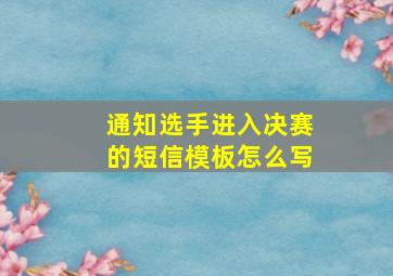 通知选手进入决赛的短信模板怎么写