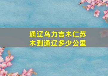 通辽乌力吉木仁苏木到通辽多少公里