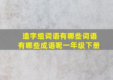 造字组词语有哪些词语有哪些成语呢一年级下册