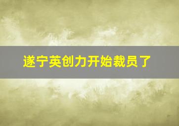 遂宁英创力开始裁员了