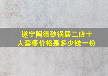 遂宁陶德砂锅居二店十人套餐价格是多少钱一份