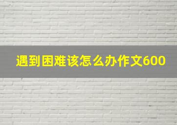 遇到困难该怎么办作文600