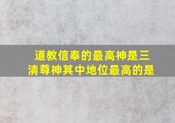 道教信奉的最高神是三清尊神其中地位最高的是