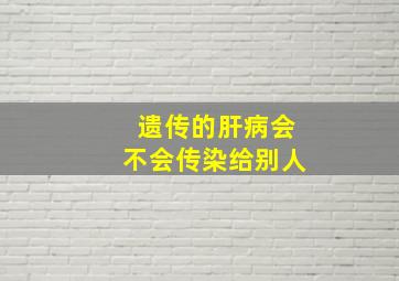 遗传的肝病会不会传染给别人