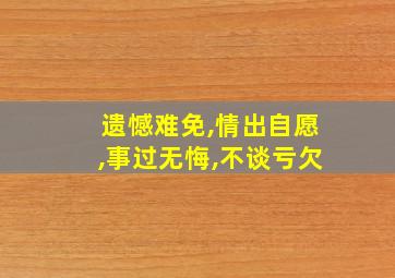 遗憾难免,情出自愿,事过无悔,不谈亏欠