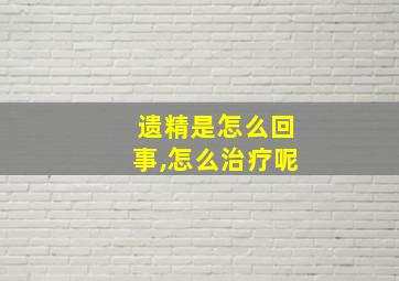 遗精是怎么回事,怎么治疗呢