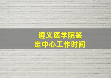 遵义医学院鉴定中心工作时间