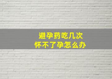 避孕药吃几次怀不了孕怎么办